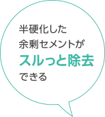 半硬化した余剰セメントがスルっと除去できる