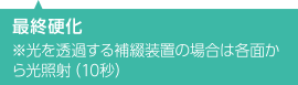 [最終硬化] ※光を透過する補綴装置の場合は各面から光照射（10秒）