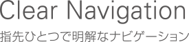 Clear Navigation / 指先ひとつで明解なナビゲーション