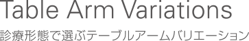 Table Arm Variations / 診療形態で選ぶテーブルアームバリエーション