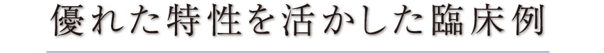 優れた特性を生かした臨床例