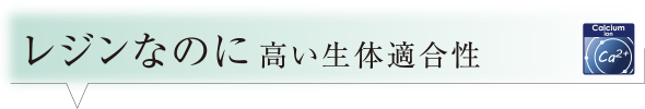 レジンなのに高い生体適合性