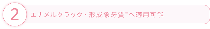 エナメルクラック・形成象牙質※1へ適用可能