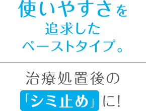 使いやすさを追求したペーストタイプ。 治療処置後の「シミ止め」に！