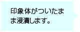 印象体がついたまま浸漬します。