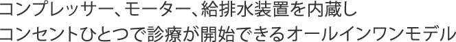 コンプレッサー、モーター、給排水装置を内蔵しコンセントひとつで診療が開始できるオールインワンモデル