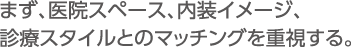 まず、医院スペース、内装イメージ、診療スタイルとのマッチングを重視する。