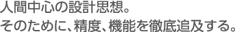 人間中心の設計思想。そのために、精度、機能を徹底ついきゅする。