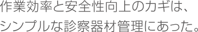 作業効率と安全性向上のカギは、シンプルな診察器材管理にあった。