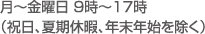 月～金曜日 9時～17時 （祝日、夏期休暇、年末年始を除く）
