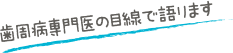 歯周病専門医の目線で語ります