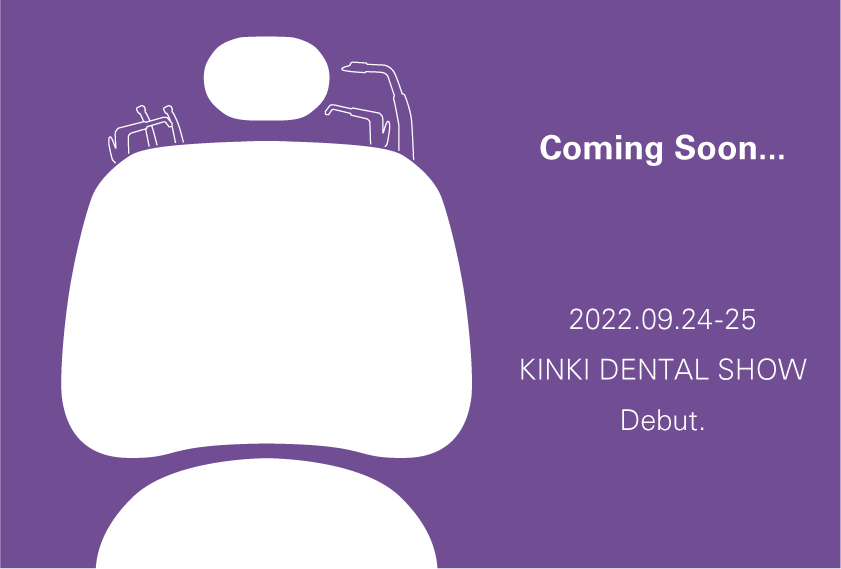 Coming Soon... 2022.09.24-25 KINKI DENTAL SHOW Debut.