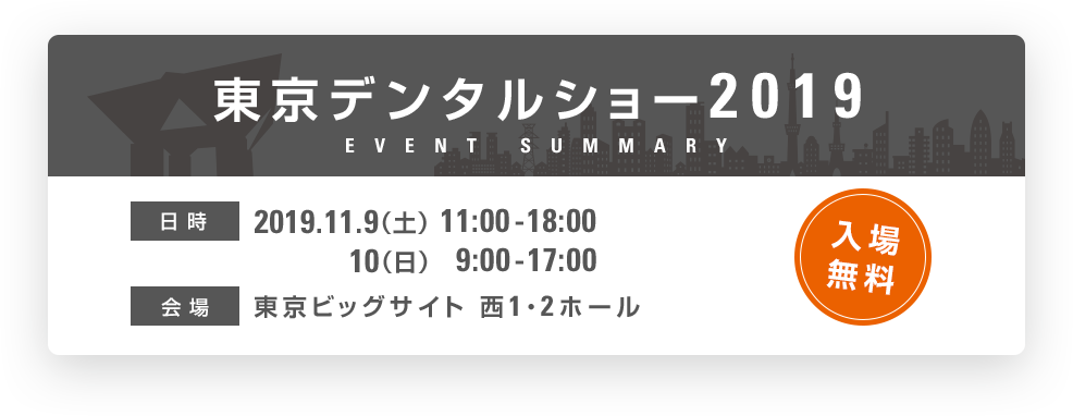 東京デンタルショー2019　日時：2019.11.9（土）11:00-18:00、10（日）9:00-17:00　会場：東京ビッグサイト 西1・2ホール 入場無料