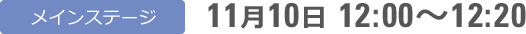 メインステージ 11月10日 12:00〜12:20