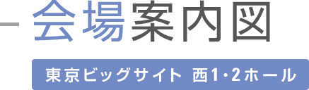 会場案内図 東京ビックサイト西1･2ホール