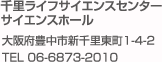 千里ライフサイエンスセンター サイエンスホール 大阪府豊中市新千里東町1-4-2 TEL 06-6873-2010