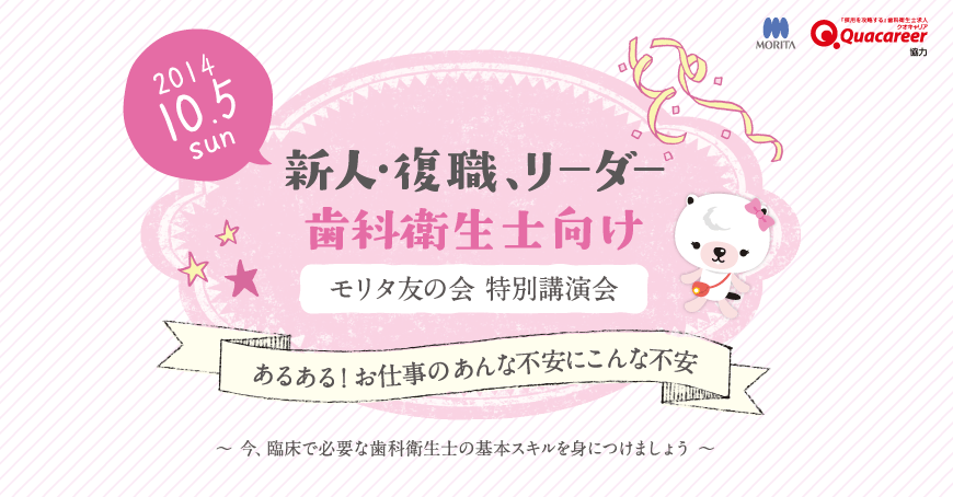 新人・復職、リーダー歯科衛生士向け　モリタ友の会特別講演会 「あるある！お仕事のあんな不安にこんな不安」 〜今、臨床で必要な歯科衛生士の基本スキルを身につけましょう〜 2014年10月5日（日）