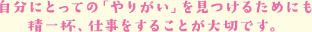 自分にとっての「やりがい」を見つけるためにも精一杯、仕事をすることが大切です。