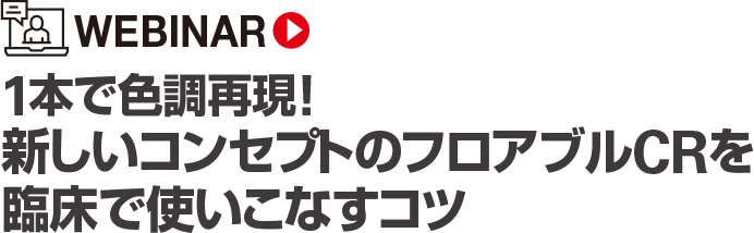 [WEBINAR] 1本で色調再現！新しいコンセプトのフロアブルCRを臨床で使いこなすコツ