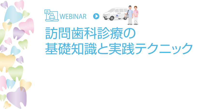 WEBINAR - 訪問歯科診療の基礎知識と実践テクニック