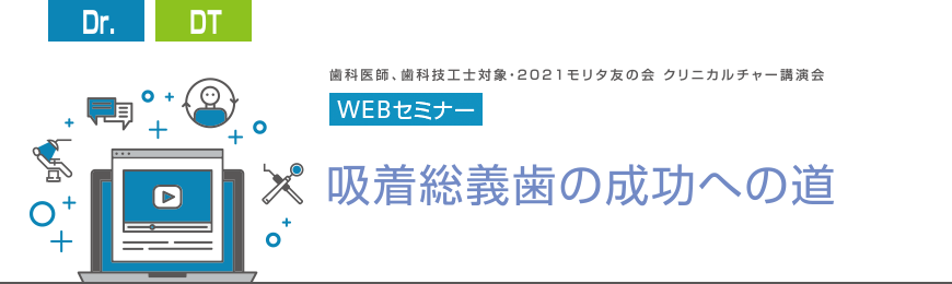 [Dr][DT]　歯科医師、歯科技工士対象・2021モリタ友の会 クリニカルチャー講演会 WEBセミナー　吸着総義歯の成功への道