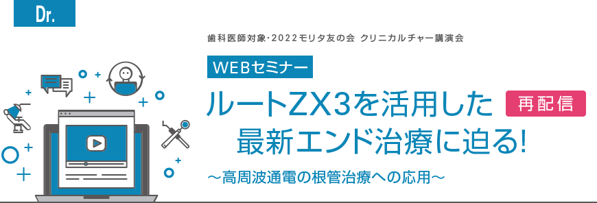 [Dr] 歯科医師対象・2022モリタ友の会 クリニカルチャー講演会 WEBセミナー　ルートZX3を活用した最新エンド治療に迫る！ ～高周波通電の根管治療への応用～（再配信）