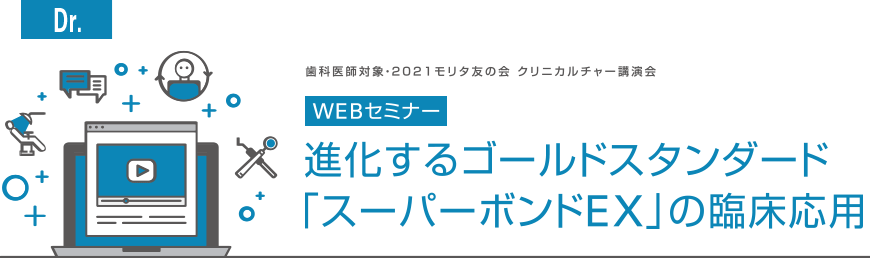 [Dr]　歯科医師対象・2021モリタ友の会 クリニカルチャー講演会 WEBセミナー　進化するゴールドスタンダード「スーパーボンドEX」の臨床応用