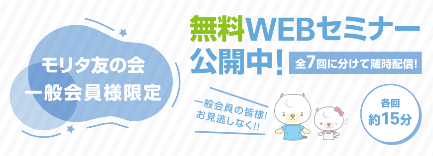 モリタ友の会 一般会員様限定無料WEBセミナー 公開中！全7回に分けて随時配信！（各回約15分）