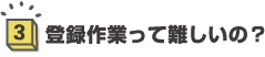 3.登録作業って難しいの？