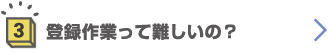 3.登録作業って難しいの？