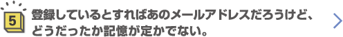 5.登録しているとすればあのメールアドレスだろうけど、どうだったか記憶が定かでない。