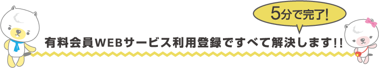 [5分で完了！] 有料会員WEBサービス利用登録ですべて解決します!!