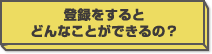 登録をするとどんなことができるの？