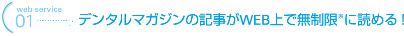 web service 01 デンタルマガジンの記事がWEB上で無制限※に読める！