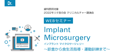 [Dr.] 歯科医師対象・2022モリタ友の会 クリニカルチャー講演会 WEBINAR Implant Microsurgery ～インプラント治療へのマイクロスコープの応用～
